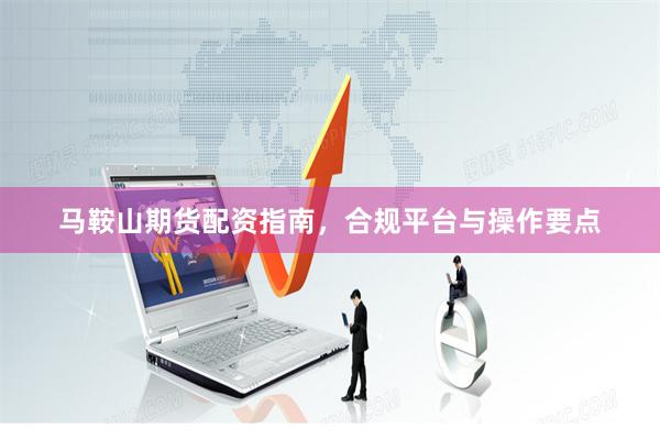 马鞍山期货配资指南，合规平台与操作要点