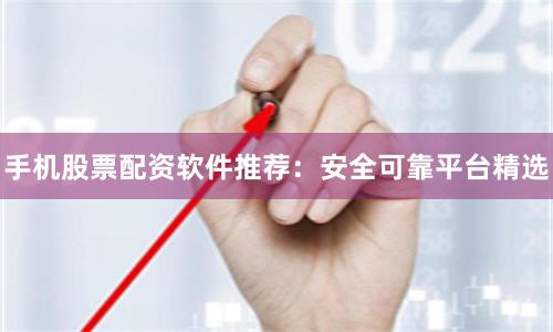 手机股票配资软件推荐：安全可靠平台精选