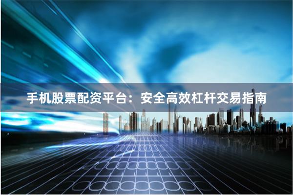 手机股票配资平台：安全高效杠杆交易指南