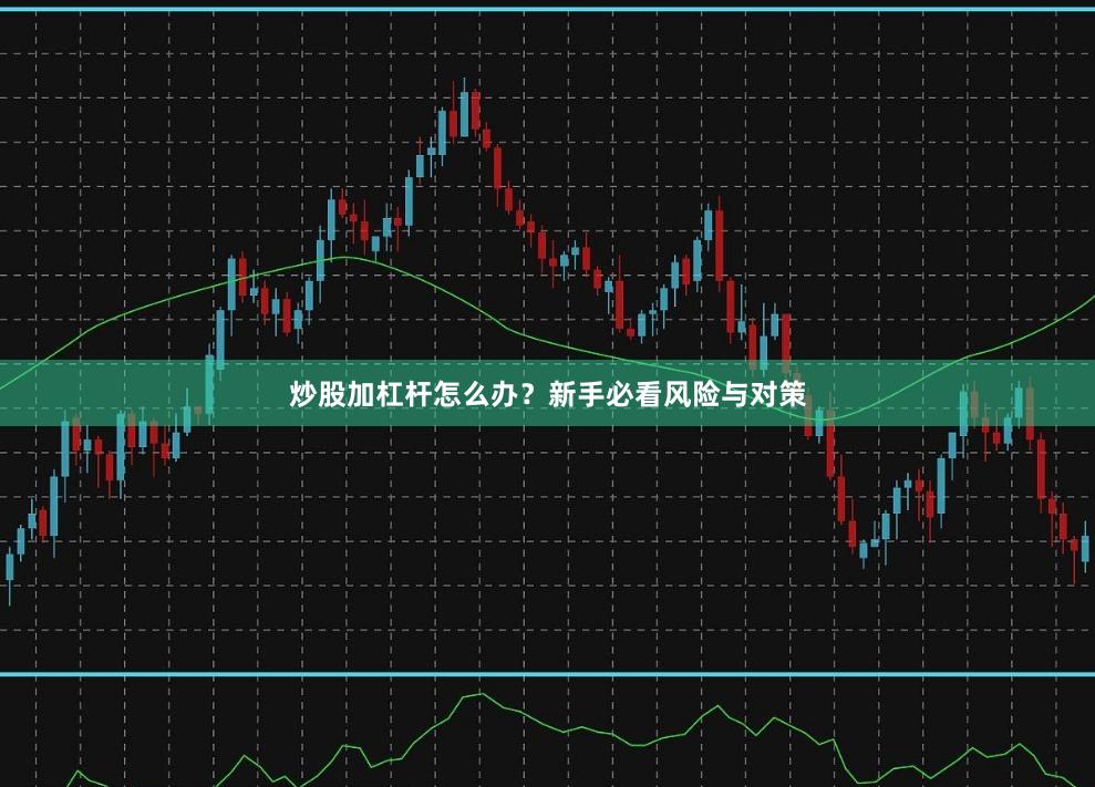 炒股加杠杆怎么办？新手必看风险与对策