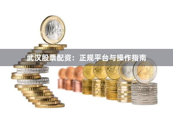 武汉股票配资：正规平台与操作指南