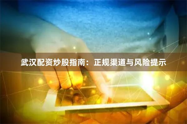 武汉配资炒股指南：正规渠道与风险提示