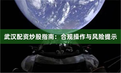 武汉配资炒股指南：合规操作与风险提示