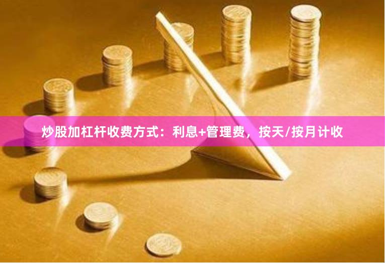 炒股加杠杆收费方式：利息+管理费，按天/按月计收