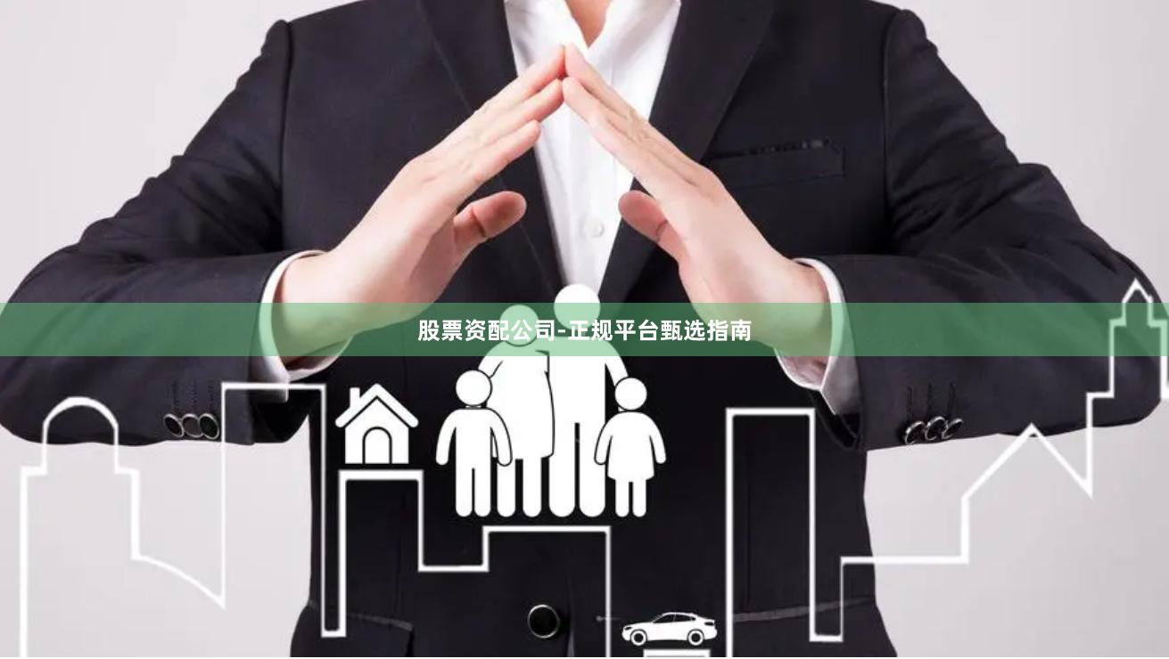 股票资配公司-正规平台甄选指南