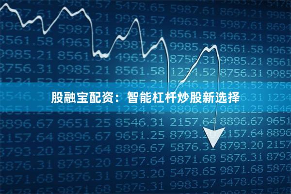 股融宝配资:智能杠杆炒股新选择