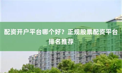 配资开户平台哪个好？正规股票配资平台排名推荐