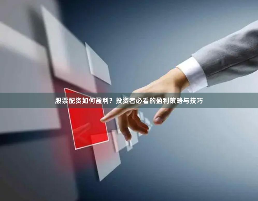 股票配资如何盈利？投资者必看的盈利策略与技巧