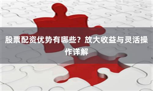 股票配资优势有哪些？放大收益与灵活操作详解