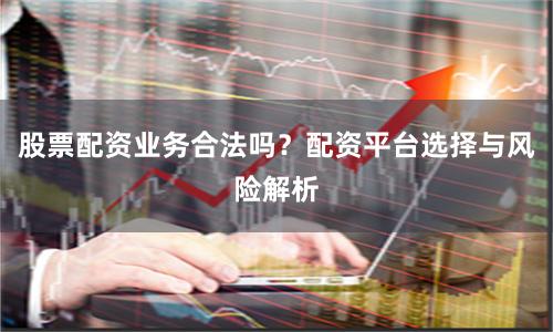 股票配资业务合法吗？配资平台选择与风险解析