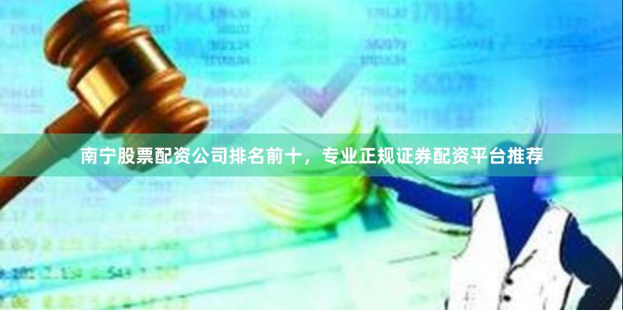 南宁股票配资公司排名前十，专业正规证券配资平台推荐