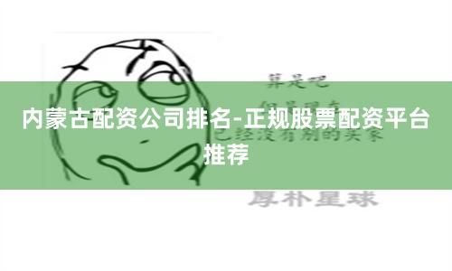 内蒙古配资公司排名-正规股票配资平台推荐