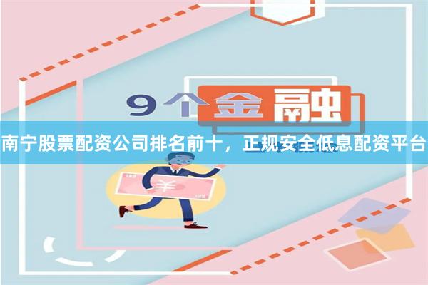 南宁股票配资公司排名前十，正规安全低息配资平台