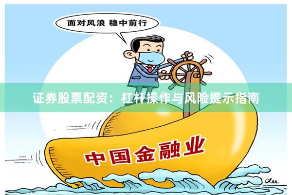 证券股票配资:杠杆操作与风险提示指南