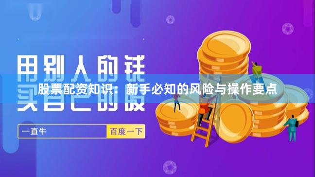 股票配资知识:新手必知的风险与操作要点