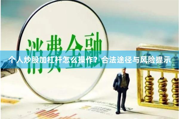 个人炒股加杠杆怎么操作？合法途径与风险提示