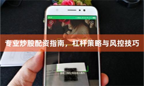 专业炒股配资指南，杠杆策略与风控技巧