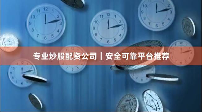 专业炒股配资公司｜安全可靠平台推荐