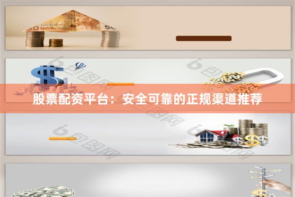 股票配资平台：安全可靠的正规渠道推荐