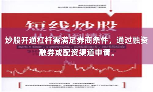 炒股开通杠杆需满足券商条件，通过融资融券或配资渠道申请。
