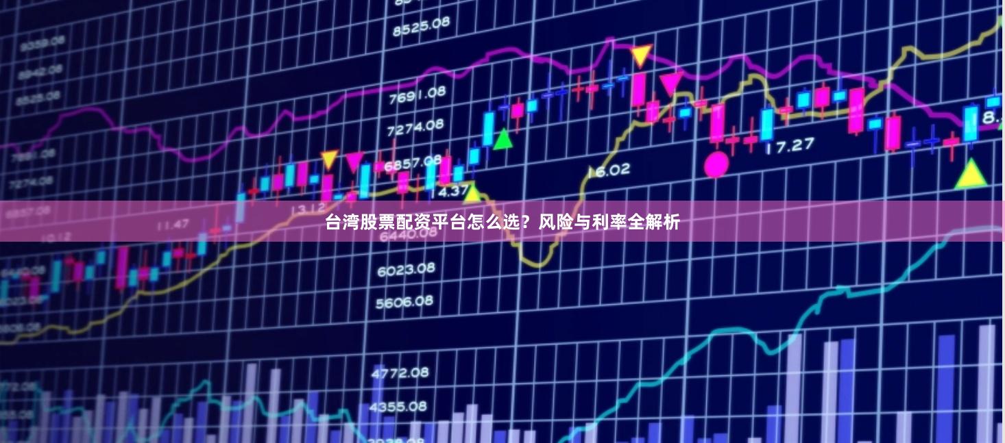台湾股票配资平台怎么选？风险与利率全解析