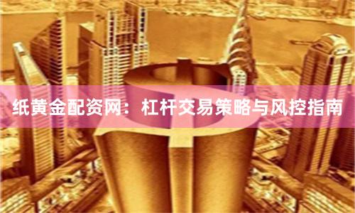 纸黄金配资网：杠杆交易策略与风控指南