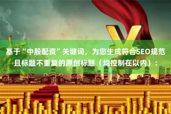 基于“中股配资”关键词，为您生成符合SEO规范且标题不重复的原创标题（均控制在以内）：