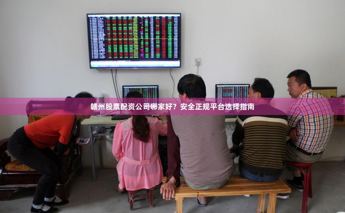 赣州股票配资公司哪家好?安全正规平台选择指南