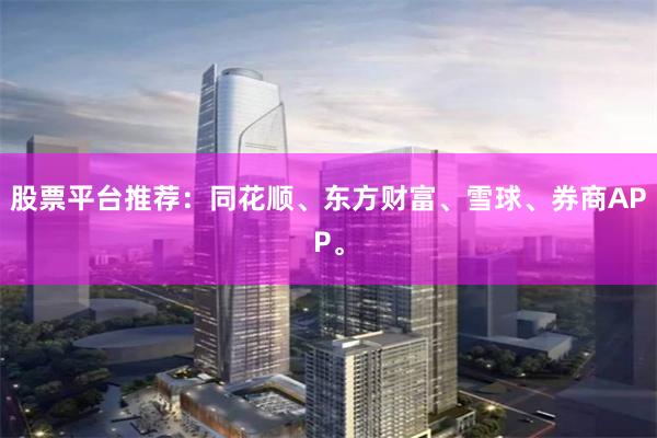 股票平台推荐：同花顺、东方财富、雪球、券商APP。