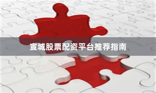 宣城股票配资平台推荐指南