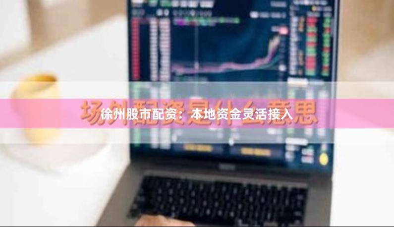 徐州股市配资：本地资金灵活接入