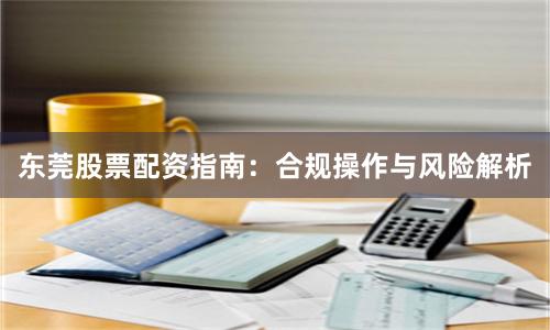 东莞股票配资指南：合规操作与风险解析